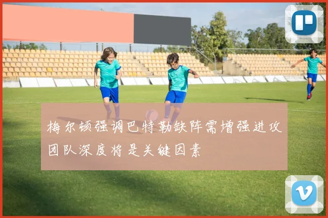 梅尔顿强调巴特勒缺阵需增强进攻团队深度将是关键因素