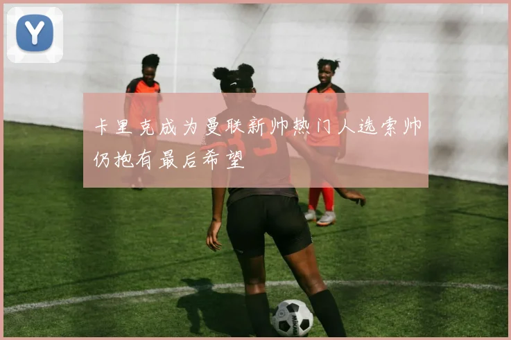 卡里克成为曼联新帅热门人选索帅仍抱有最后希望