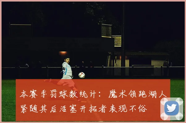 本赛季罚球数统计：魔术领跑湖人紧随其后活塞开拓者表现不俗