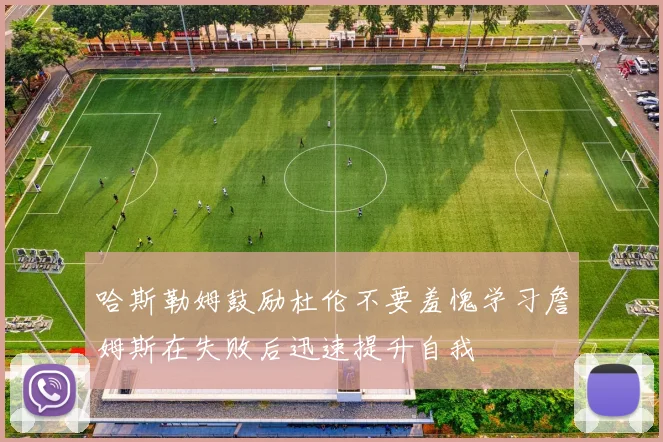 哈斯勒姆鼓励杜伦不要羞愧学习詹姆斯在失败后迅速提升自我