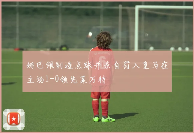 姆巴佩制造点球并亲自罚入皇马在主场1-0领先莱万特