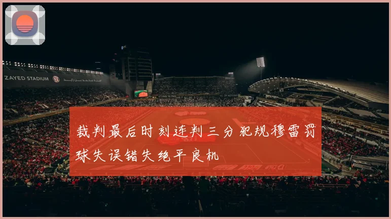 裁判最后时刻连判三分犯规穆雷罚球失误错失绝平良机