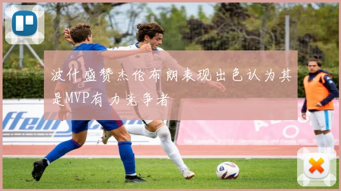 波什盛赞杰伦布朗表现出色认为其是MVP有力竞争者